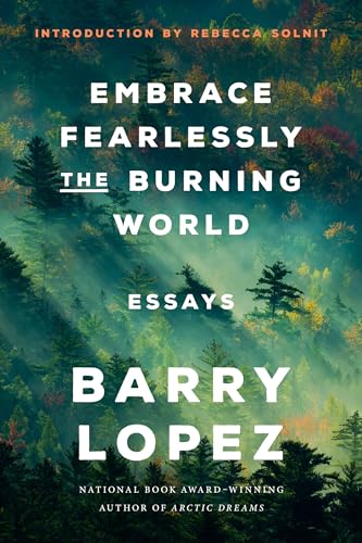 Embrace Fearlessly the Burning World By Barry Lopez